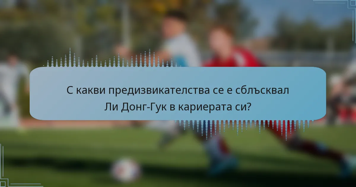 С какви предизвикателства се е сблъсквал Ли Донг-Гук в кариерата си?