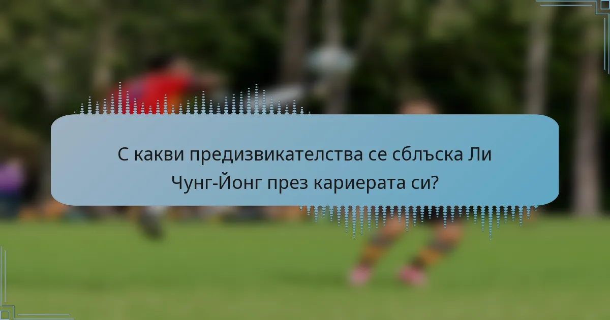 С какви предизвикателства се сблъска Ли Чунг-Йонг през кариерата си?